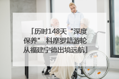 历时148天“深度保养” 科摩罗籍游轮从福建宁德出境远航