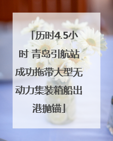 历时4.5小时 青岛引航站成功拖带大型无动力集装箱船出港抛锚