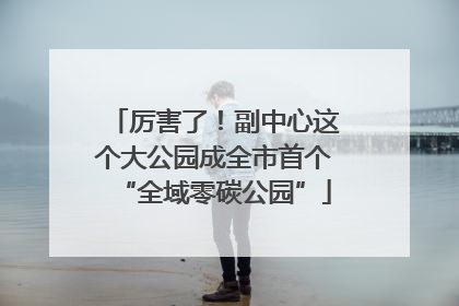 厉害了！副中心这个大公园成全市首个“全域零碳公园”