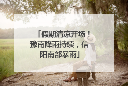 假期清凉开场！豫南降雨持续，信阳南部暴雨