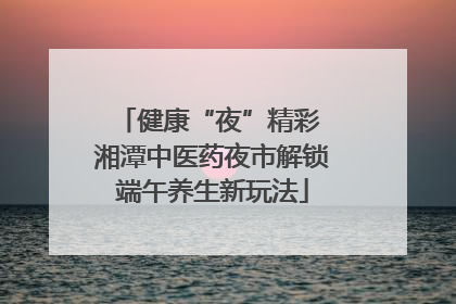 健康“夜”精彩 湘潭中医药夜市解锁端午养生新玩法