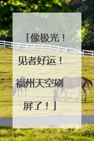 像极光！见者好运！福州天空刷屏了！