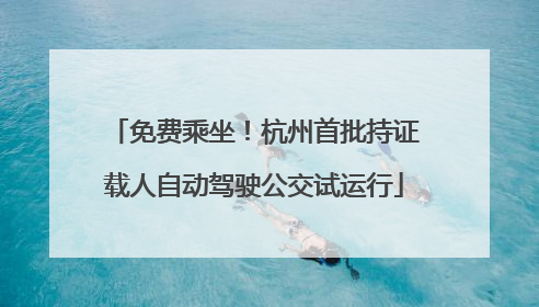 免费乘坐！杭州首批持证载人自动驾驶公交试运行