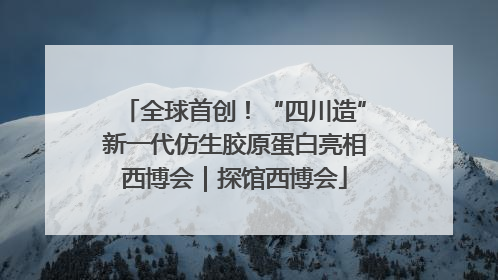 全球首创！“四川造”新一代仿生胶原蛋白亮相西博会｜探馆西博会