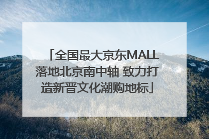 全国最大京东MALL落地北京南中轴 致力打造新晋文化潮购地标