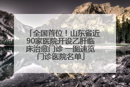 全国首位！山东省近90家医院开设乙肝临床治愈门诊 一图速览门诊医院名单