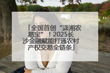 全国首创“潇湘农易宝”！2025长沙金融赋能打通农村产权交易全链条