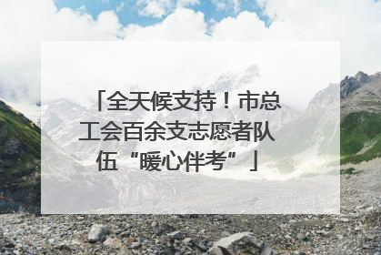 全天候支持！市总工会百余支志愿者队伍“暖心伴考”