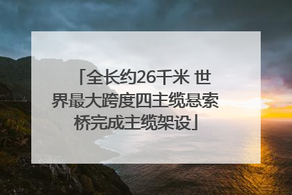 全长约26千米 世界最大跨度四主缆悬索桥完成主缆架设