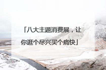 八大主题消费展，让你逛个尽兴买个痛快