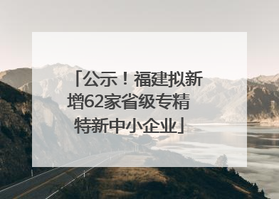 公示！福建拟新增62家省级专精特新中小企业