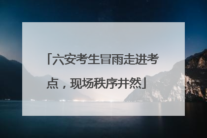 六安考生冒雨走进考点，现场秩序井然