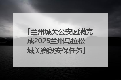 兰州城关公安圆满完成2025兰州马拉松城关赛段安保任务