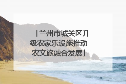 兰州市城关区升级农家乐设施推动农文旅融合发展