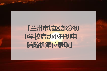 兰州市城区部分初中学校启动小升初电脑随机派位录取