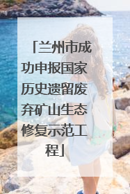 兰州市成功申报国家历史遗留废弃矿山生态修复示范工程