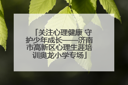 关注心理健康 守护少年成长——济南市高新区心理生涯培训奥龙小学专场