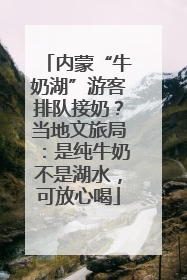 内蒙“牛奶湖”游客排队接奶？当地文旅局：是纯牛奶不是湖水，可放心喝