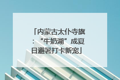 内蒙古太仆寺旗：“牛奶湖”成夏日避暑打卡新宠