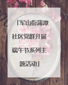军山街蒲潭社区党群开展端午节系列主题活动