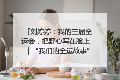 刘婷婷：我的三届全运会，把野心写在脸上｜“我们的全运故事”全民征文大赛