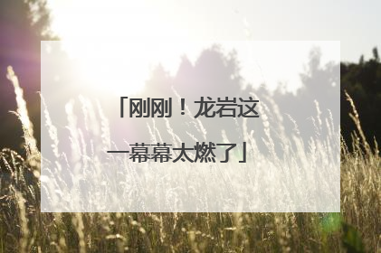 刚刚！龙岩这一幕幕太燃了