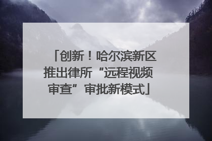 创新！哈尔滨新区推出律所“远程视频审查”审批新模式