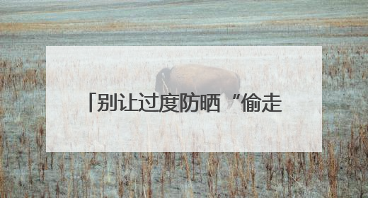 别让过度防晒“偷走”你的骨头！防晒和健康之间这样平衡