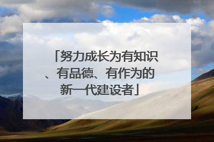 努力成长为有知识、有品德、有作为的新一代建设者