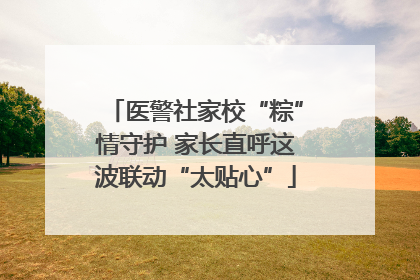 医警社家校“粽”情守护 家长直呼这波联动“太贴心”