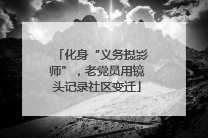 化身“义务摄影师”，老党员用镜头记录社区变迁