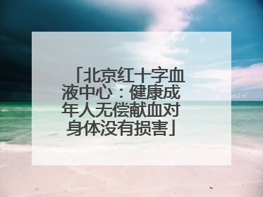 北京红十字血液中心：健康成年人无偿献血对身体没有损害