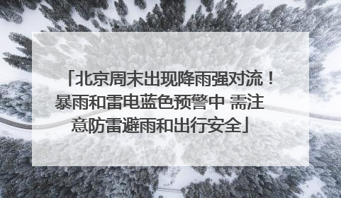 北京周末出现降雨强对流！暴雨和雷电蓝色预警中 需注意防雷避雨和出行安全