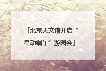 北京天文馆开启“星动端午”游园会