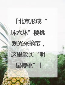 北京形成“环六环”樱桃观光采摘带，这里能买“明星樱桃”