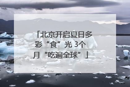 北京开启夏日多彩“食”光 3个月“吃遍全球”