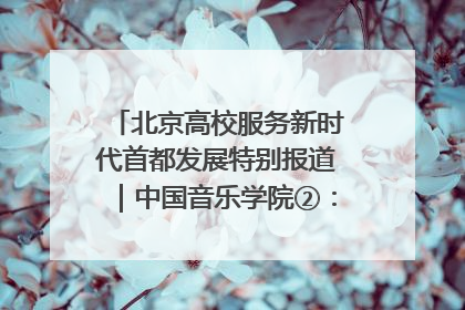 北京高校服务新时代首都发展特别报道｜中国音乐学院②：“中国音·中国乐·中国年”助力北京全国文化中心建设