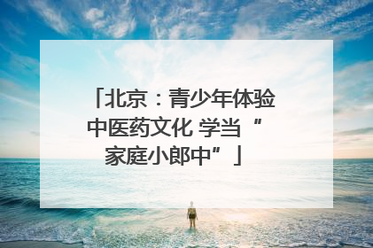 北京：青少年体验中医药文化 学当“家庭小郎中”