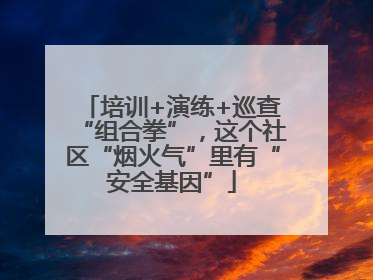 培训+演练+巡查“组合拳”，这个社区“烟火气”里有“安全基因”