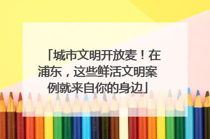 城市文明开放麦！在浦东，这些鲜活文明案例就来自你的身边