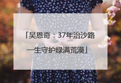 吴恩奇：37年治沙路 一生守护绿满荒漠