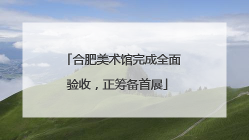 合肥美术馆完成全面验收，正筹备首展