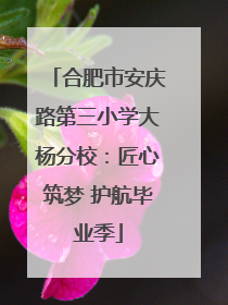 合肥市安庆路第三小学大杨分校：匠心筑梦 护航毕业季
