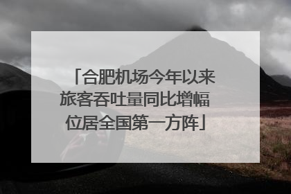 合肥机场今年以来旅客吞吐量同比增幅位居全国第一方阵