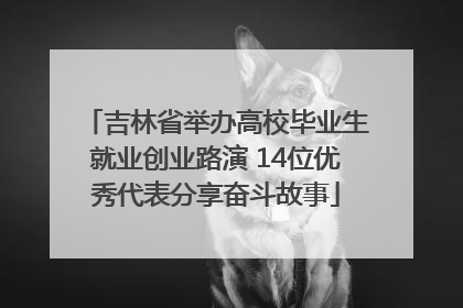 吉林省举办高校毕业生就业创业路演 14位优秀代表分享奋斗故事