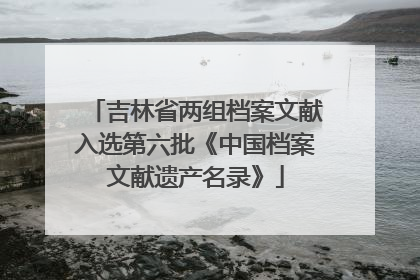 吉林省两组档案文献入选第六批《中国档案文献遗产名录》
