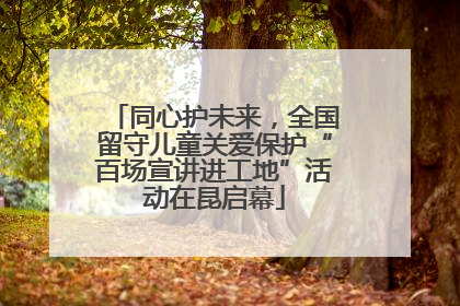 同心护未来，全国留守儿童关爱保护“百场宣讲进工地”活动在昆启幕