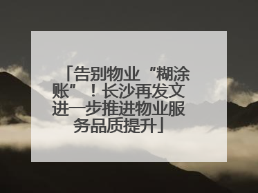 告别物业“糊涂账”！长沙再发文进一步推进物业服务品质提升