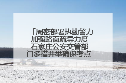 周密部署执勤警力 加强路面疏导力度 石家庄公安交管部门多措并举确保考点周边交通环境良好