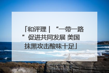 和评理｜“一带一路”促进共同发展 美国抹黑攻击酸味十足